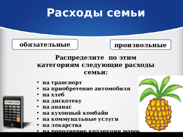 Расходы семьи обязательные   произвольные   Распределите по этим категориям следующие расходы семьи:   на транспорт  на приобретение автомобиля  на хлеб  на дискотеку  на ананас  на кухонный комбайн  на коммунальные услуги  на лекарства  на пополнение коллекции марок 