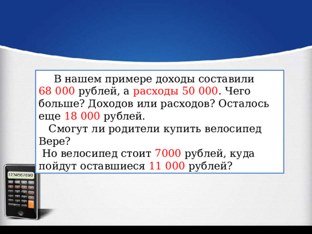  В нашем примере доходы составили 68 000 рублей, а расходы 50 000 . Чего больше? Доходов или расходов? Осталось еще 18 000 рублей.  Смогут ли родители купить велосипед Вере?  Но велосипед стоит 7000 рублей, куда пойдут оставшиеся 11 000 рублей? 