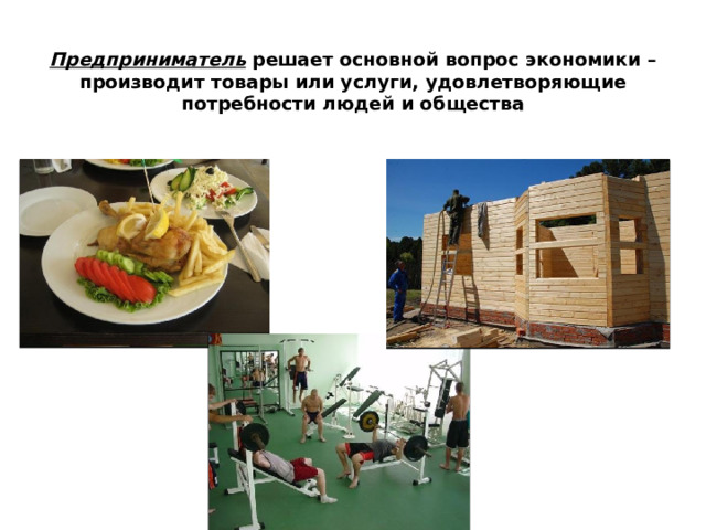  Предприниматель решает основной вопрос экономики – производит товары или услуги, удовлетворяющие потребности людей и общества   