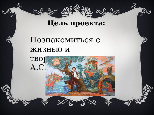 Цель проекта:  Познакомиться с жизнью и творчеством А.С.Пушкина  
