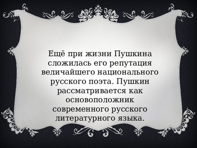 Ещё при жизни Пушкина сложилась его репутация величайшего национального русского поэта. Пушкин рассматривается как основоположник современного русского литературного языка. 
