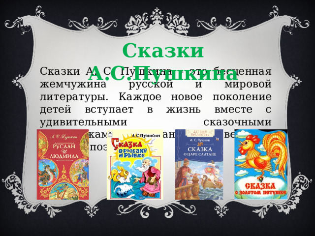 Сказки А.С.Пушкина Сказки А. С. Пушкина – это бесценная жемчужина русской и мировой литературы. Каждое новое поколение детей вступает в жизнь вместе с удивительными сказочными персонажами, созданными великим русским поэтом. 
