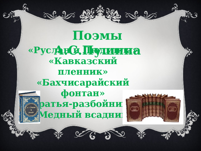Поэмы А.С.Пушина «Руслан и Людмила» «Кавказский пленник» «Бахчисарайский фонтан» «Братья-разбойники» «Медный всадник» 