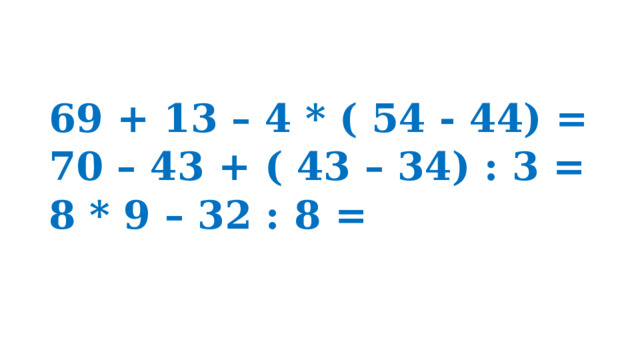 69 + 13 – 4 * ( 54 - 44) = 70 – 43 + ( 43 – 34) : 3 = 8 * 9 – 32 : 8 = 