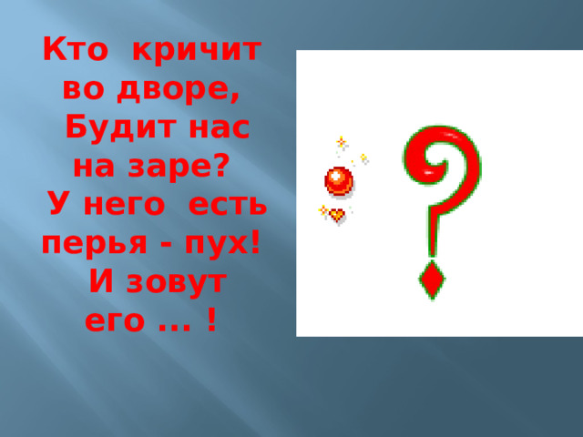 Кто кричит во дворе,  Будит нас на заре?  У него есть перья - пух!  И зовут его ... ! 