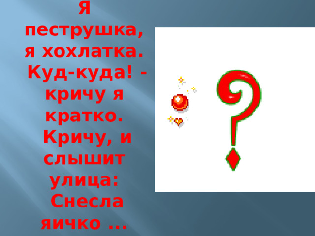 Я пеструшка, я хохлатка.  Куд-куда! - кричу я кратко.  Кричу, и слышит улица:  Снесла яичко ... 