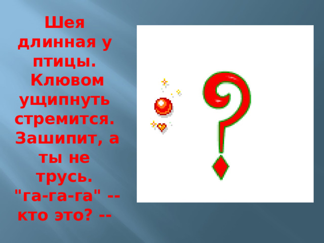 Шея длинная у птицы.  Клювом ущипнуть стремится.  Зашипит, а ты не трусь.  