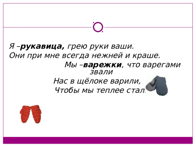 Я – рукавица, грею руки ваши. Они при мне всегда нежней и краше.  Мы – варежки , что варегами звали Нас в щёлоке варили,  Чтобы мы теплее стали.  