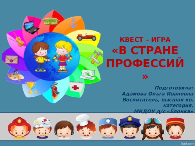 Квест – игра  «В стране профессий»   Подготовила: Адамова Ольга Ивановна Воспитатель, высшая кв. категория. МКДОУ д/с «Ёлочка» 