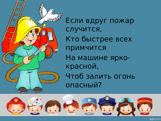 Если вдруг пожар случится, Кто быстрее всех примчится На машине ярко-красной, Чтоб залить огонь опасный? 