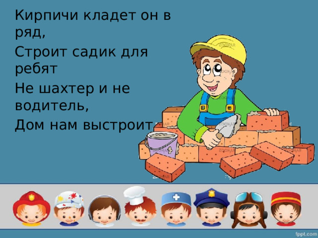 Кирпичи кладет он в ряд, Строит садик для ребят Не шахтер и не водитель, Дом нам выстроит… 