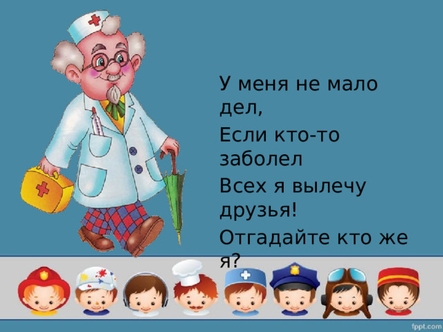 У меня не мало дел, Если кто-то заболел Всех я вылечу друзья! Отгадайте кто же я? 