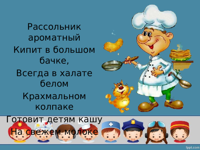 Рассольник ароматный Кипит в большом бачке, Всегда в халате белом Крахмальном колпаке Готовит детям кашу На свежем молоке 