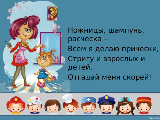 Ножницы, шампунь, расческа – Всем я делаю прически, Стригу и взрослых и детей. Отгадай меня скорей! 