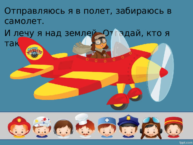Отправляюсь я в полет, забираюсь в самолет. И лечу я над землей. Отгадай, кто я такой? 