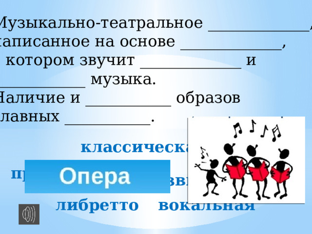 Музыкально-театральное _____________, написанное на основе _____________, в котором звучит _____________ и ____________ музыка. Наличие и ___________ образов главных ___________. классическая героев произведение развитие либретто вокальная 