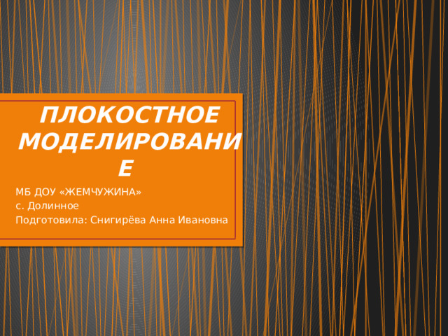 ПЛОКОСТНОЕ МОДЕЛИРОВАНИЕ МБ ДОУ «ЖЕМЧУЖИНА» с. Долинное Подготовила: Снигирёва Анна Ивановна 