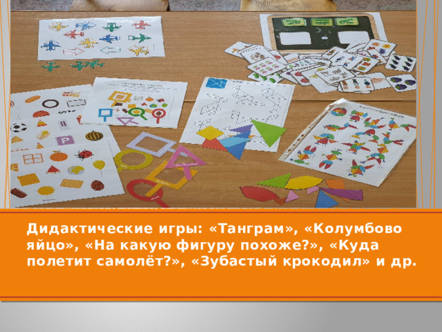 Дидактические игры: «Танграм», «Колумбово яйцо», «На какую фигуру похоже?», «Куда полетит самолёт?», «Зубастый крокодил» и др. 