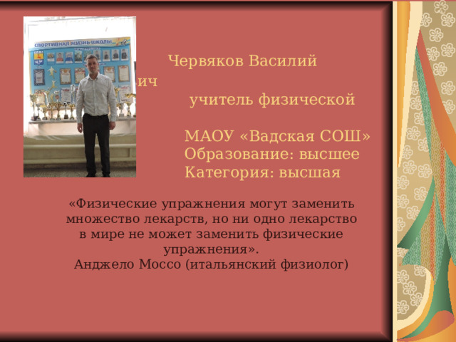  Червяков Василий Владимирович  учитель физической культуры  МАОУ «Вадская СОШ»  Образование: высшее  Категория: высшая   «Физические упражнения могут заменить множество лекарств, но ни одно лекарство в мире не может заменить физические упражнения».  Анджело Моссо (итальянский физиолог) 