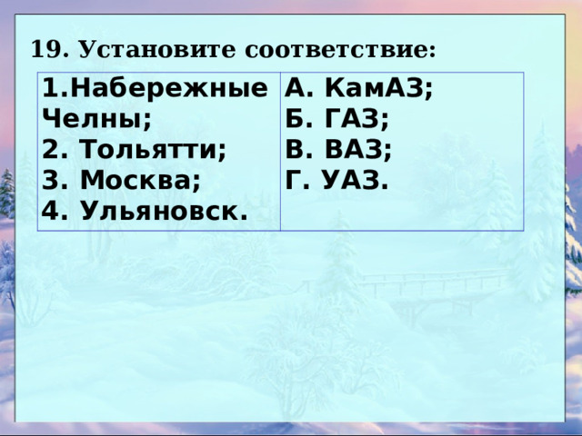 19.  Установите соответствие: 1.Набережные Челны; 2. Тольятти; 3. Москва; 4. Ульяновск. А. КамАЗ; Б. ГАЗ; В. ВАЗ; Г. УАЗ. 