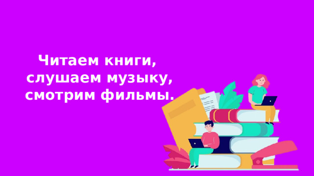 Читаем книги, слушаем музыку, смотрим фильмы. 