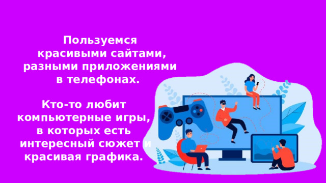 Пользуемся красивыми сайтами, разными приложениями в телефонах. Кто-то любит компьютерные игры, в которых есть интересный сюжет и красивая графика. 