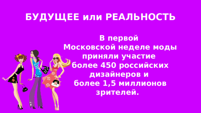 БУДУЩЕЕ или РЕАЛЬНОСТЬ В первой Московской неделе моды приняли участие более 450 российских дизайнеров и более 1,5 миллионов зрителей. 