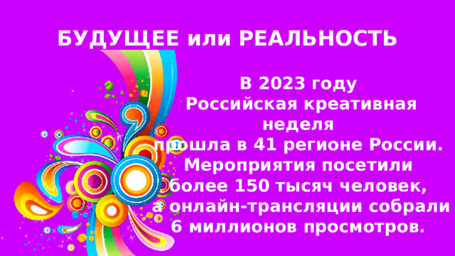 БУДУЩЕЕ или РЕАЛЬНОСТЬ В 2023 году Российская креативная неделя прошла в 41 регионе России. Мероприятия посетили более 150 тысяч человек, а онлайн-трансляции собрали 6 миллионов просмотров. 