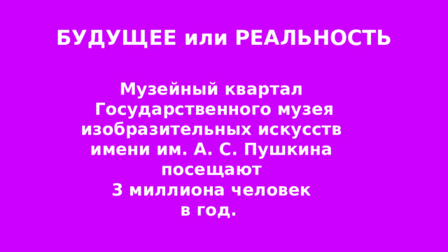 БУДУЩЕЕ или РЕАЛЬНОСТЬ Музейный квартал Государственного музея изобразительных искусств имени им. А. С. Пушкина посещают 3 миллиона человек в год. 