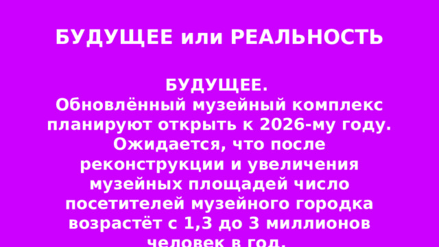 БУДУЩЕЕ или РЕАЛЬНОСТЬ БУДУЩЕЕ. Обновлённый музейный комплекс планируют открыть к 2026-му году. Ожидается, что после реконструкции и увеличения музейных площадей число посетителей музейного городка возрастёт с 1,3 до 3 миллионов человек в год. 