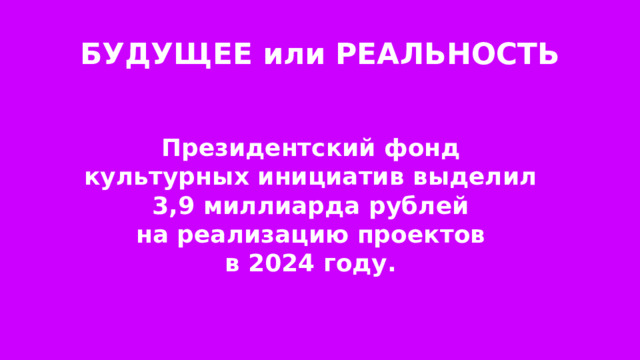 БУДУЩЕЕ или РЕАЛЬНОСТЬ Президентский фонд культурных инициатив выделил 3,9 миллиарда рублей на реализацию проектов в 2024 году. 