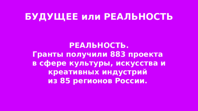 БУДУЩЕЕ или РЕАЛЬНОСТЬ  РЕАЛЬНОСТЬ. Гранты получили 883 проекта в сфере культуры, искусства и креативных индустрий из 85 регионов России. 