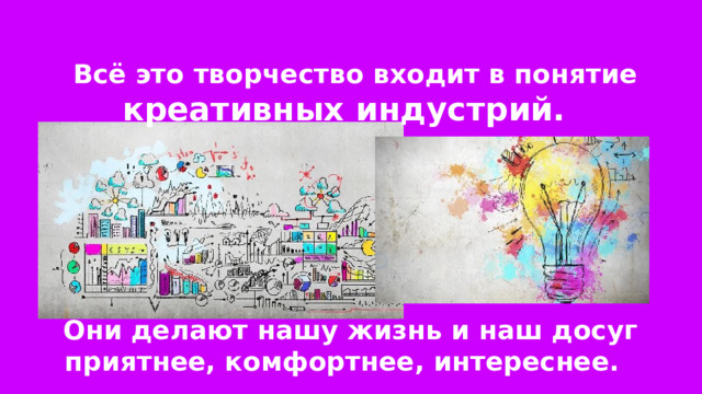 Всё это творчество входит в понятие креативных индустрий.  Они делают нашу жизнь и наш досуг приятнее, комфортнее, интереснее. 