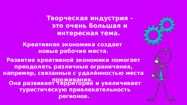 Творческая индустрия - это очень большая и интересная тема. Креативная экономика создает новые рабочие места. Развитие креативной экономики помогает преодолеть различные ограничения, например, связанные с удалённостью места проживания. Она развивает территории и увеличивает туристическую привлекательность регионов. 