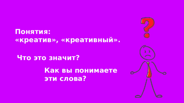 Понятия: «креатив», «креативный». Что это значит? Как вы понимаете эти слова? 