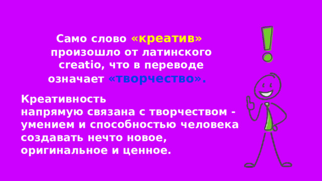 Само слово «креатив» произошло от латинского creatio, что в переводе означает «творчество». Креативность напрямую связана с творчеством - умением и способностью человека создавать нечто новое, оригинальное и ценное. 