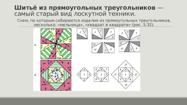 Шитьё из прямоугольных треугольников  — самый старый вид лоскутной техники. Схем, по которым собираются изделия из прямоугольных треугольников, несколько: «мельница», «квадрат в квадрате» (рис. 5.32). 