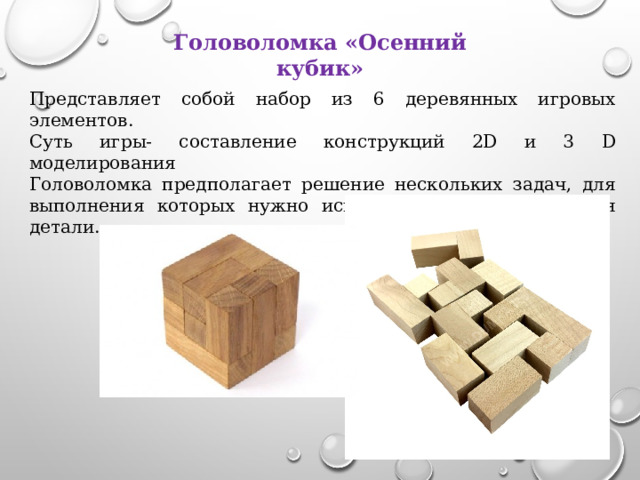 Головоломка «Осенний кубик» Представляет собой набор из 6 деревянных игровых элементов. Суть игры- составление конструкций 2D и 3 D моделирования Головоломка предполагает решение нескольких задач, для выполнения которых нужно использовать все имеющиеся детали. 
