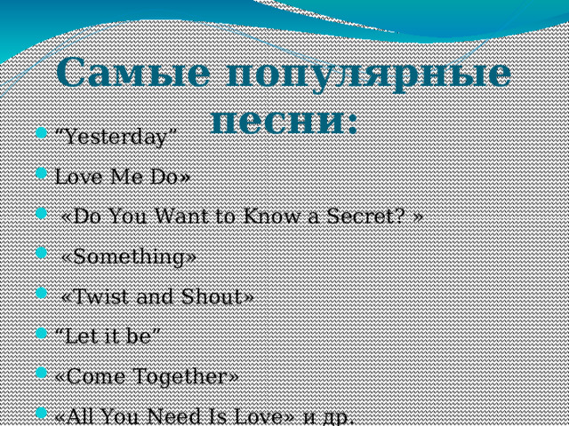 Самые популярные песни: “ Yesterday” Love Me Do »  «Do You Want to Know a Secret? »  «Something»  «Twist and Shout» “ Let it be” «Come Together» «All You Need Is Love» и др. 