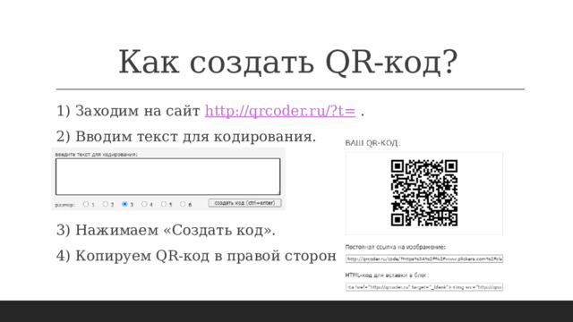 Как создать QR-код? 1) Заходим на сайт http://qrcoder.ru/?t= . 2) Вводим текст для кодирования.   3) Нажимаем «Создать код». 4) Копируем QR-код в правой стороне экрана. 