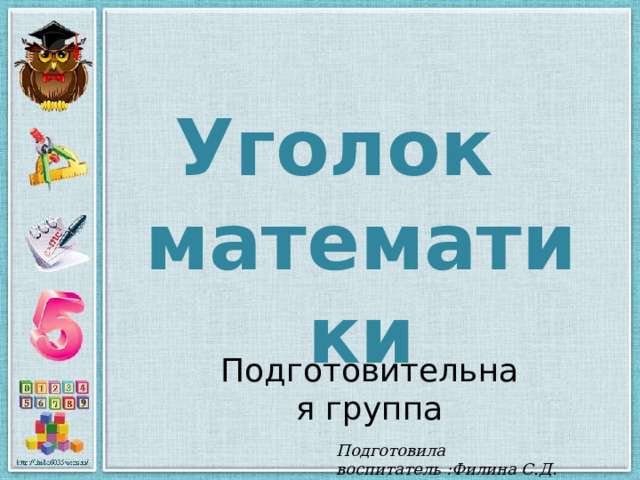 Уголок математики Подготовительная группа Подготовила воспитатель :Филина С.Д . 