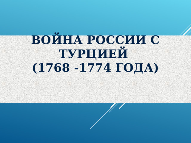 ВОЙНА РОССИИ С ТУРЦИЕЙ  (1768 -1774 ГОДА)    
