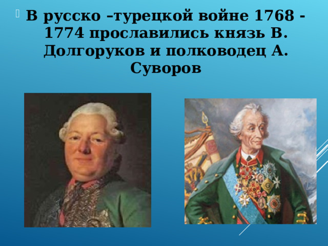 В русско –турецкой войне 1768 -1774 прославились князь В. Долгоруков и полководец А. Суворов 