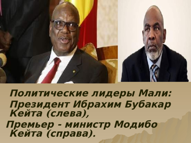  Политические лидеры Мали:   Президент Ибрахим Бубакар Кейта ( слева ),  Премьер - министр Модибо Кейта ( справа ).  