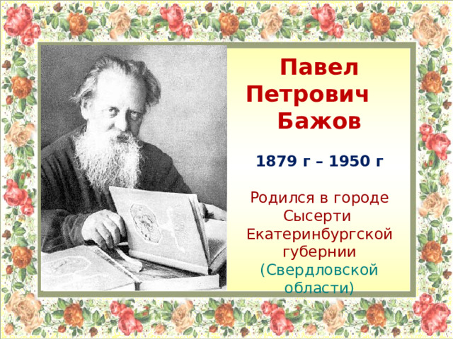 Павел Петрович Бажов  1879 г – 1950 г  Родился в городе Сысерти Екатеринбургской губернии (Свердловской области)  