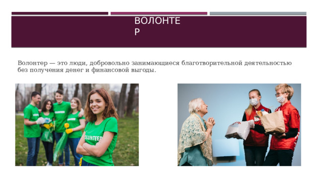 Волонтер Волонтер — это люди, добровольно занимающиеся благотворительной деятельностью без получения денег и финансовой выгоды. 