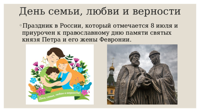 День семьи, любви и верности Праздник в России, который отмечается 8 июля и приурочен к православному дню памяти святых князя Петра и его жены Февронии. 