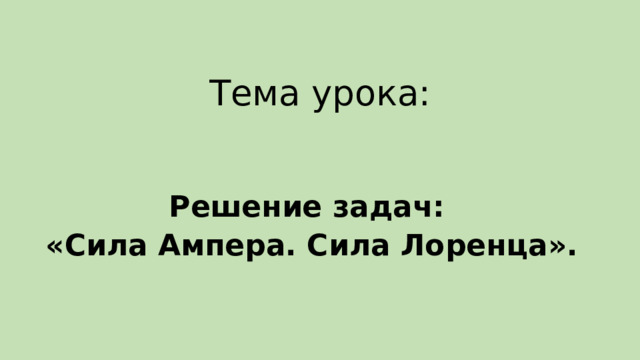 Тема урока: Решение задач: «Сила Ампера. Сила Лоренца». 