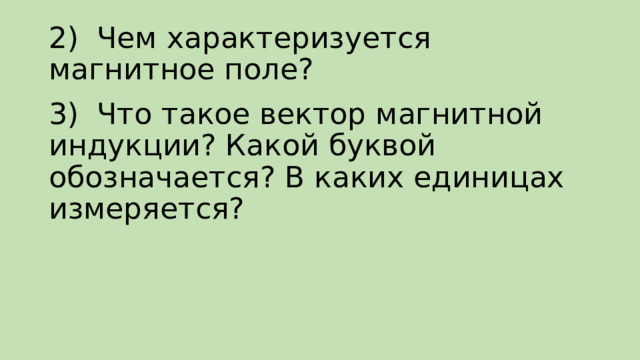 2)  Чем характеризуется магнитное поле? 3)  Что такое вектор магнитной индукции? Какой буквой обозначается? В каких единицах измеряется? 