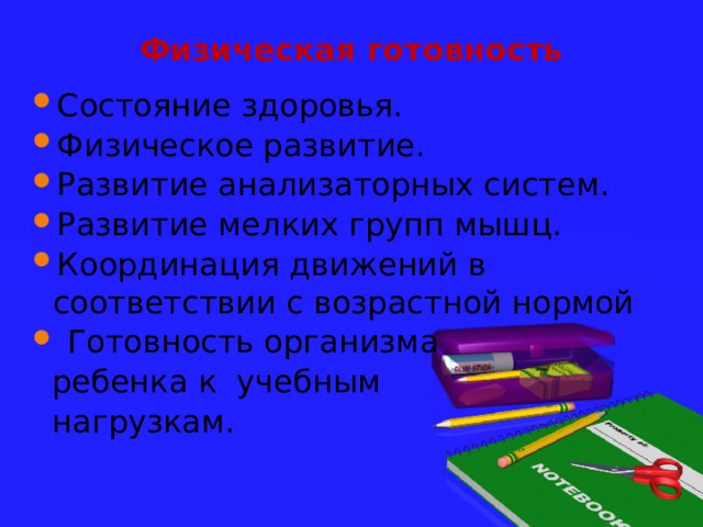 Физическая  готовность Состояние здоровья. Физическое развитие. Развитие анализаторных систем. Развитие мелких групп мышц. Координация движений в соответствии с возрастной нормой  Готовность организма  ребенка к учебным  нагрузкам. 